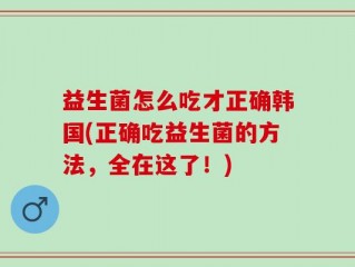益生菌怎么吃才正确韩国(正确吃益生菌的方法，全在这了！)