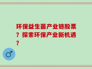 环保益生菌产业链股票？探索环保产业新机遇？