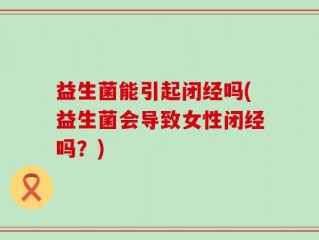 益生菌能引起闭经吗(益生菌会导致女性闭经吗？)