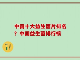 中国十大益生菌片排名？中国益生菌排行榜