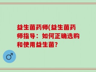 益生菌药师(益生菌药师指导：如何正确选购和使用益生菌？