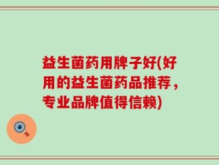 益生菌药用牌子好(好用的益生菌药品推荐，专业品牌值得信赖)