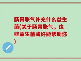 肠胃胀气补充什么益生菌(关于肠胃胀气，这些益生菌或许能帮助你)