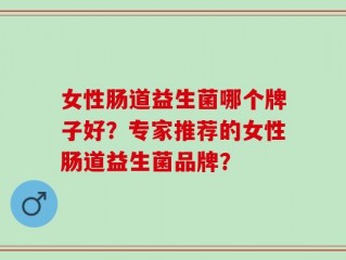 女性肠道益生菌哪个牌子好？专家推荐的女性肠道益生菌品牌？