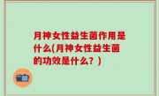 月神女性益生菌作用是什么(月神女性益生菌的功效是什么？)