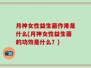月神女性益生菌作用是什么(月神女性益生菌的功效是什么？)