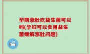 孕期涨肚吃益生菌可以吗(孕妇可以食用益生菌缓解涨肚问题)