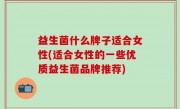 益生菌什么牌子适合女性(适合女性的一些优质益生菌品牌推荐)
