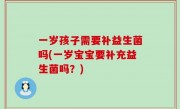 一岁孩子需要补益生菌吗(一岁宝宝要补充益生菌吗？)