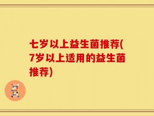 七岁以上益生菌推荐(7岁以上适用的益生菌推荐)
