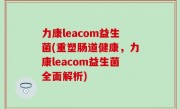 力康leacom益生菌(重塑肠道健康，力康leacom益生菌全面解析)