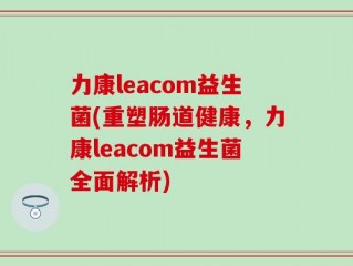 力康leacom益生菌(重塑肠道健康，力康leacom益生菌全面解析)