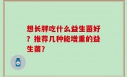 想长胖吃什么益生菌好？推荐几种能增重的益生菌？