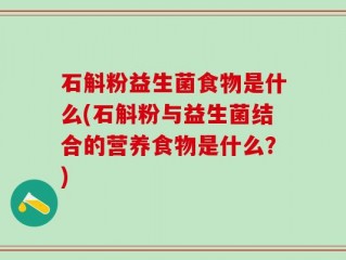 石斛粉益生菌食物是什么(石斛粉与益生菌结合的营养食物是什么？)