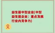 益生菌中型企业(中型益生菌企业：重点发展行业内竞争力)