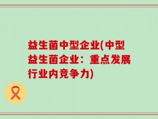 益生菌中型企业(中型益生菌企业：重点发展行业内竞争力)