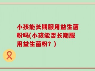 小孩能长期服用益生菌粉吗(小孩能否长期服用益生菌粉？)