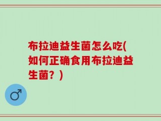 布拉迪益生菌怎么吃(如何正确食用布拉迪益生菌？)