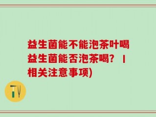 益生菌能不能泡茶叶喝益生菌能否泡茶喝？丨相关注意事项)