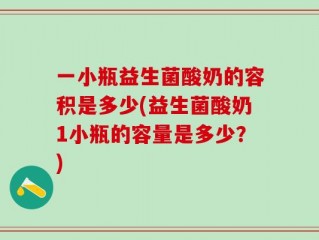 一小瓶益生菌酸奶的容积是多少(益生菌酸奶1小瓶的容量是多少？)