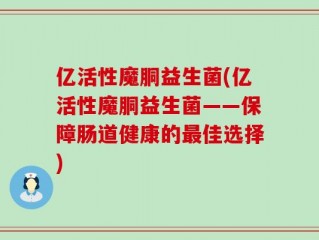 亿活性魔胴益生菌(亿活性魔胴益生菌——保障肠道健康的最佳选择)
