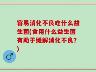 容易消化不良吃什么益生菌(食用什么益生菌有助于缓解消化不良？)