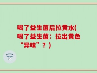 喝了益生菌后拉黄水(喝了益生菌：拉出黄色“异味”？)