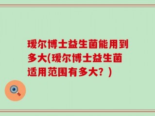 瑷尔博士益生菌能用到多大(瑷尔博士益生菌适用范围有多大？)