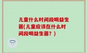 儿童什么时间段喝益生菌(儿童应该在什么时间段喝益生菌？)
