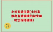 小熊家益生菌(小熊家推出有益健康的益生菌，助您保持健康)