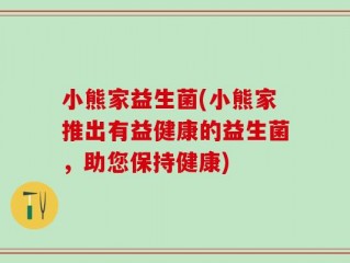 小熊家益生菌(小熊家推出有益健康的益生菌，助您保持健康)