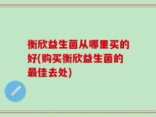 衡欣益生菌从哪里买的好(购买衡欣益生菌的最佳去处)