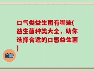 口气类益生菌有哪些(益生菌种类大全，助你选择合适的口感益生菌)