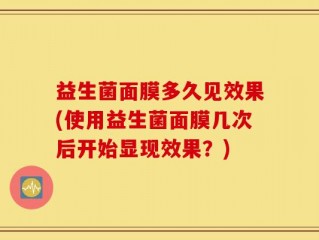 益生菌面膜多久见效果(使用益生菌面膜几次后开始显现效果？)