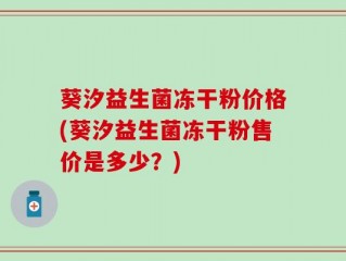 葵汐益生菌冻干粉价格(葵汐益生菌冻干粉售价是多少？)