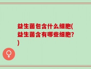 益生菌包含什么细胞(益生菌含有哪些细胞？)