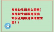 多维益生菌怎么服用(多维益生菌服用指南 如何正确服用多维益生菌？)