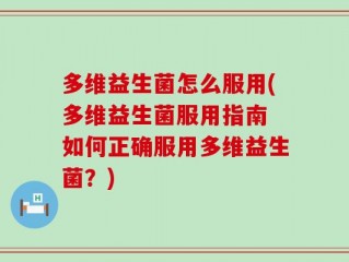多维益生菌怎么服用(多维益生菌服用指南 如何正确服用多维益生菌？)