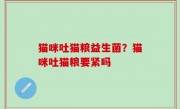 猫咪吐猫粮益生菌？猫咪吐猫粮要紧吗