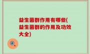 益生菌群作用有哪些(益生菌群的作用及功效大全)