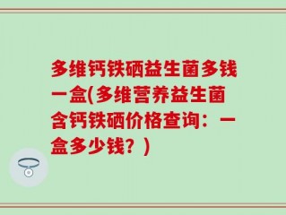 多维钙铁硒益生菌多钱一盒(多维营养益生菌含钙铁硒价格查询：一盒多少钱？)