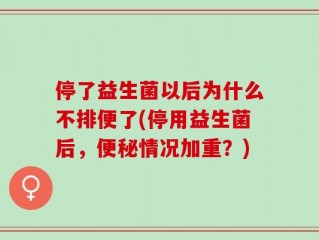 停了益生菌以后为什么不排便了(停用益生菌后，便秘情况加重？)