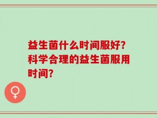 益生菌什么时间服好？科学合理的益生菌服用时间？