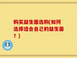购买益生菌选购(如何选择适合自己的益生菌？)