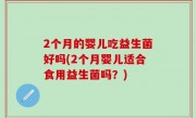 2个月的婴儿吃益生菌好吗(2个月婴儿适合食用益生菌吗？)