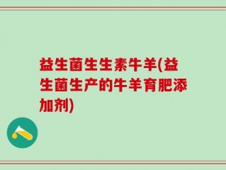 益生菌生生素牛羊(益生菌生产的牛羊育肥添加剂)