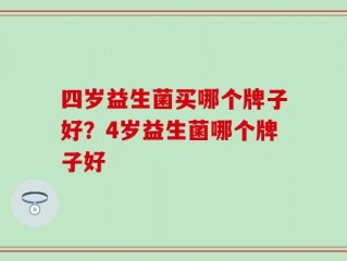 四岁益生菌买哪个牌子好？4岁益生菌哪个牌子好