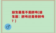 益生菌是不是酵母(益生菌：酵母还是非酵母？)