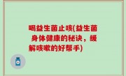 喝益生菌止咳(益生菌 身体健康的秘诀，缓解咳嗽的好帮手)