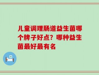 儿童调理肠道益生菌哪个牌子好点？哪种益生菌最好最有名